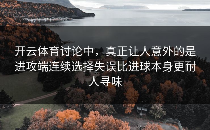 开云体育讨论中，真正让人意外的是进攻端连续选择失误比进球本身更耐人寻味