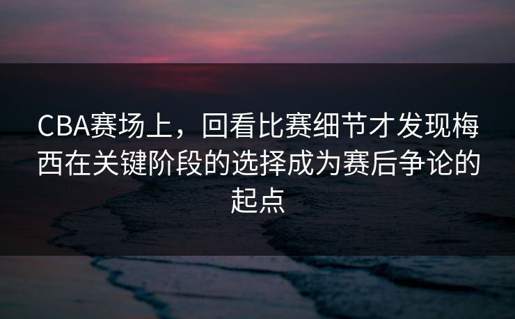 CBA赛场上，回看比赛细节才发现梅西在关键阶段的选择成为赛后争论的起点
