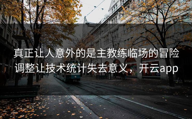 真正让人意外的是主教练临场的冒险调整让技术统计失去意义，开云app