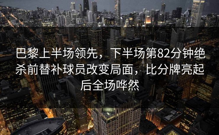 巴黎上半场领先，下半场第82分钟绝杀前替补球员改变局面，比分牌亮起后全场哗然