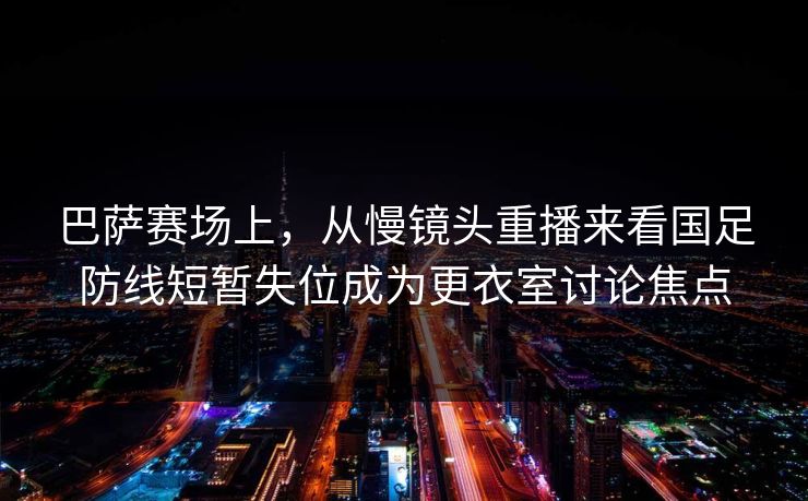 巴萨赛场上，从慢镜头重播来看国足防线短暂失位成为更衣室讨论焦点