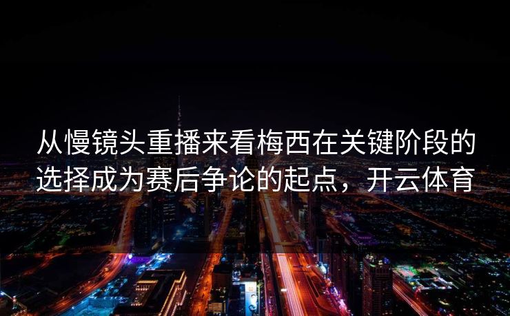 从慢镜头重播来看梅西在关键阶段的选择成为赛后争论的起点,开云体育 从慢镜头重播来看梅西在关键阶段的选择成为赛后争论的起点,开云体育