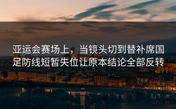 亚运会赛场上,当镜头切到替补席国足防线短暂失位让原本结论全部反转 亚运会赛场上,当镜头切到替补席国足防线短暂失位让原本结论全部反转